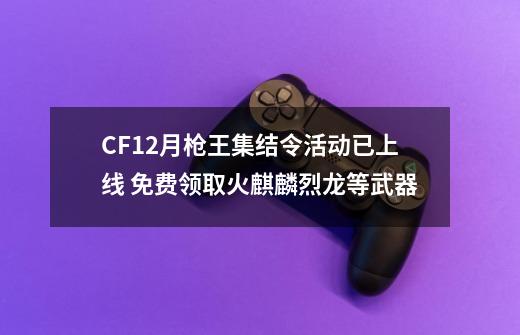 CF12月枪王集结令活动已上线 免费领取火麒麟烈龙等武器-第1张-游戏-拼搏