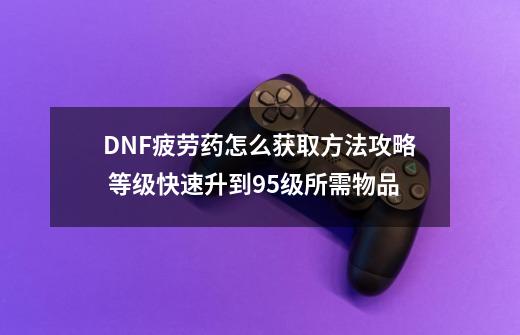 DNF疲劳药怎么获取方法攻略 等级快速升到95级所需物品-第1张-游戏-拼搏