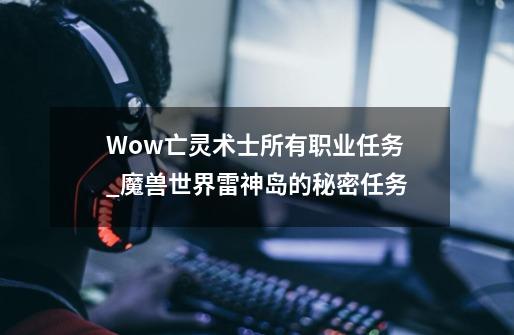 Wow亡灵术士所有职业任务_魔兽世界雷神岛的秘密任务-第1张-游戏-拼搏