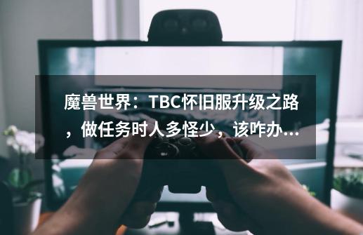 魔兽世界：TBC怀旧服升级之路，做任务时人多怪少，该咋办呢？-第1张-游戏-拼搏