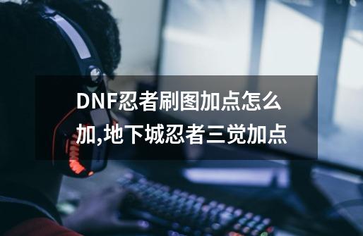 DNF忍者刷图加点怎么加,地下城忍者三觉加点-第1张-游戏-拼搏