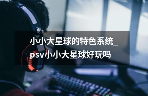 小小大星球的特色系统_psv小小大星球好玩吗-第1张-游戏-拼搏