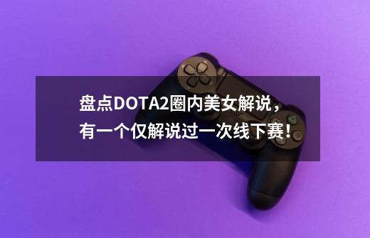 盘点DOTA2圈内美女解说，有一个仅解说过一次线下赛！-第1张-游戏-拼搏