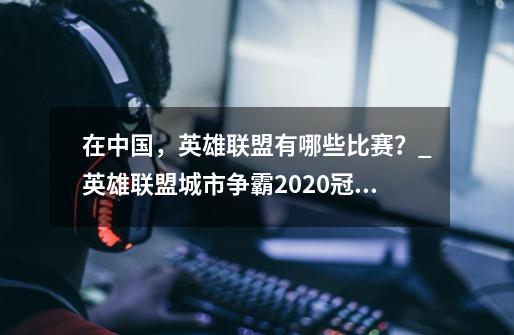 在中国，英雄联盟有哪些比赛？_英雄联盟城市争霸2020冠军-第1张-游戏-拼搏