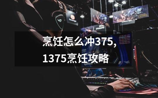 烹饪怎么冲375,1375烹饪攻略-第1张-游戏-拼搏