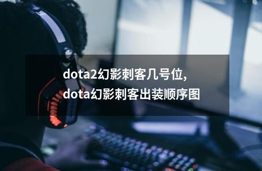 dota2幻影刺客几号位,dota幻影刺客出装顺序图-第1张-游戏-拼搏