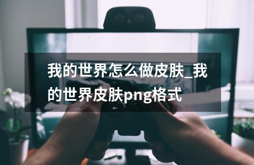 我的世界怎么做皮肤_我的世界皮肤png格式-第1张-游戏-拼搏