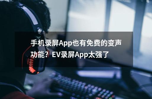 手机录屏App也有免费的变声功能？EV录屏App太强了-第1张-游戏-拼搏