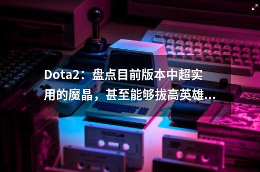 Dota2：盘点目前版本中超实用的魔晶，甚至能够拔高英雄强度？-第1张-游戏-拼搏