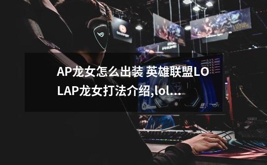 AP龙女怎么出装 英雄联盟LOLAP龙女打法介绍,lol龙女登场符文-第1张-游戏-拼搏