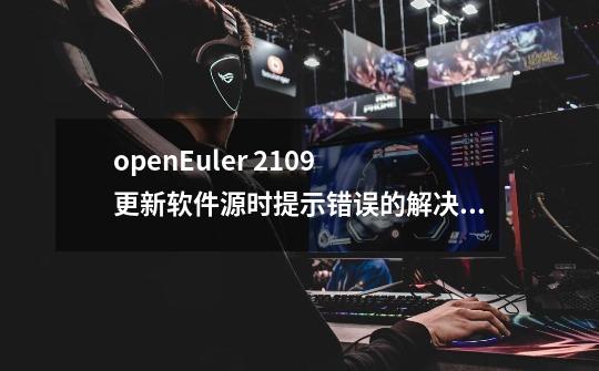 openEuler 21.09 更新软件源时提示错误的解决方法-第1张-游戏-拼搏