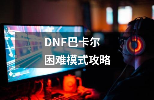 DNF巴卡尔困难模式攻略-第1张-游戏-拼搏