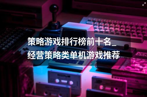 策略游戏排行榜前十名_经营策略类单机游戏推荐-第1张-游戏-拼搏