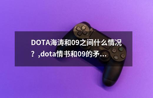 DOTA海涛和09之间什么情况？,dota情书和09的矛盾-第1张-游戏-拼搏