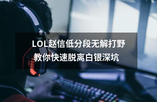 LOL赵信低分段无解打野 教你快速脱离白银深坑-第1张-游戏-拼搏