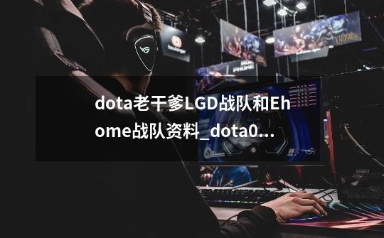 dota老干爹LGD战队和Ehome战队资料_dota09在哪-第1张-游戏-拼搏