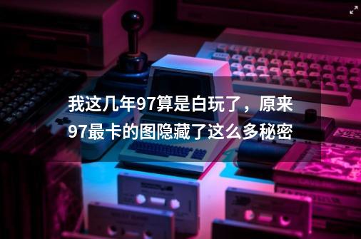 我这几年97算是白玩了，原来97最卡的图隐藏了这么多秘密-第1张-游戏-拼搏