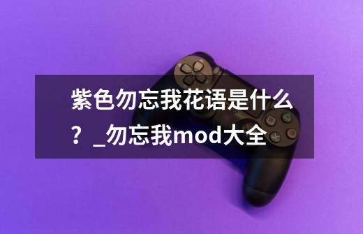 紫色勿忘我花语是什么？_勿忘我mod大全-第1张-游戏-拼搏