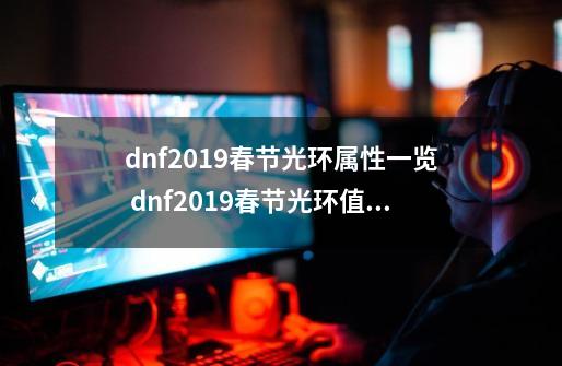 dnf2019春节光环属性一览 dnf2019春节光环值得入手么-第1张-游戏-拼搏