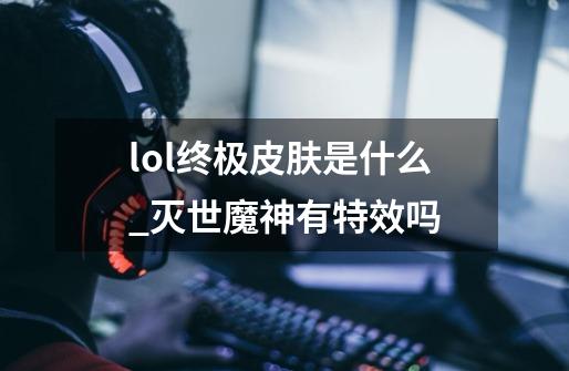 lol终极皮肤是什么_灭世魔神有特效吗-第1张-游戏-拼搏