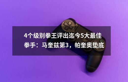 4个级别拳王评出迄今5大最佳拳手：马奎兹第3，帕奎奥垫底-第1张-游戏-拼搏