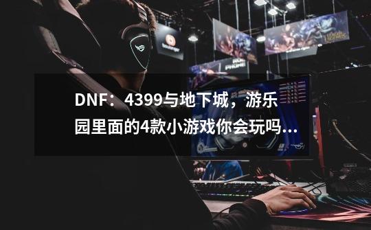 DNF：4399与地下城，游乐园里面的4款小游戏你会玩吗？-第1张-游戏-拼搏