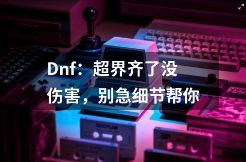 Dnf：超界齐了没伤害，别急细节帮你-第1张-游戏-拼搏