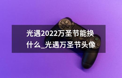 光遇2022万圣节能换什么_光遇万圣节头像-第1张-游戏-拼搏