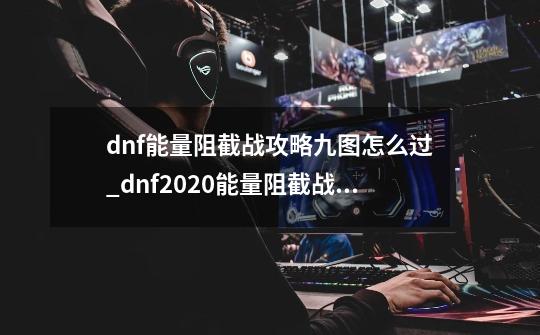 dnf能量阻截战攻略九图怎么过_dnf2020能量阻截战怎么打-第1张-游戏-拼搏