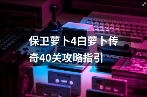 保卫萝卜4白萝卜传奇40关攻略指引-第1张-游戏-拼搏