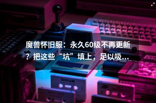 魔兽怀旧服：永久60级不再更新？把这些“坑”填上，足以吸引玩家-第1张-游戏-拼搏