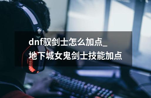 dnf驭剑士怎么加点_地下城女鬼剑士技能加点-第1张-游戏-拼搏