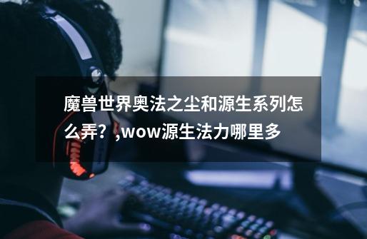 魔兽世界奥法之尘和源生系列怎么弄？,wow源生法力哪里多-第1张-游戏-拼搏