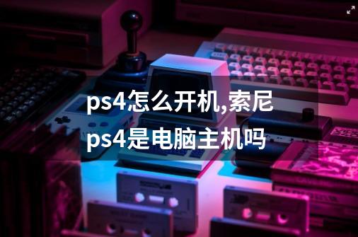 ps4怎么开机?,索尼ps4是电脑主机吗-第1张-游戏-拼搏