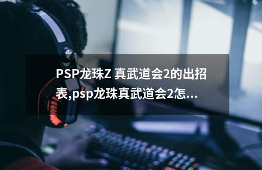 PSP龙珠Z 真武道会2的出招表,psp龙珠真武道会2怎么变身-第1张-游戏-拼搏