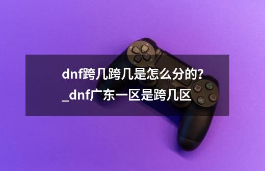 dnf跨几跨几是怎么分的？_dnf广东一区是跨几区-第1张-游戏-拼搏