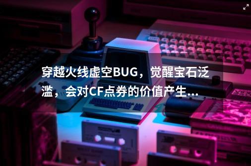 穿越火线虚空BUG，觉醒宝石泛滥，会对CF点券的价值产生冲击吗？-第1张-游戏-拼搏