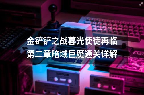 金铲铲之战暮光使徒再临第二章暗域巨魔通关详解-第1张-游戏-拼搏