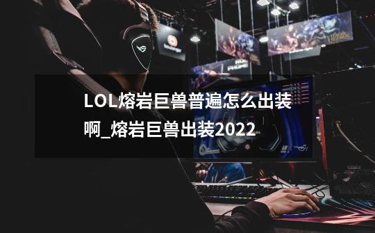 LOL熔岩巨兽普遍怎么出装啊_熔岩巨兽出装2022-第1张-游戏-拼搏