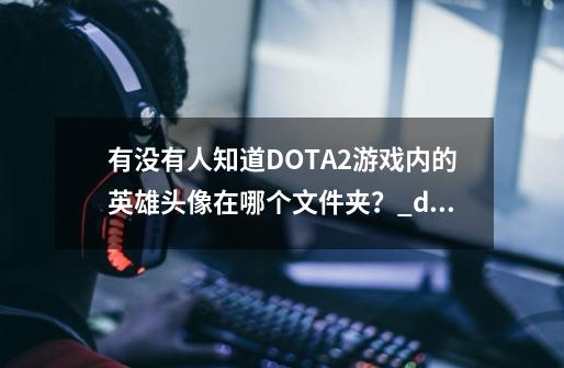 有没有人知道DOTA2游戏内的英雄头像在哪个文件夹？_dota2游戏头像怎么改-第1张-游戏-拼搏