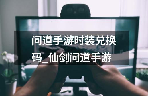 问道手游时装兑换码_仙剑问道手游-第1张-游戏-拼搏