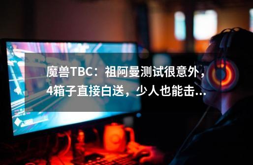 魔兽TBC：祖阿曼测试很意外，4箱子直接白送，少人也能击杀尾王-第1张-游戏-拼搏