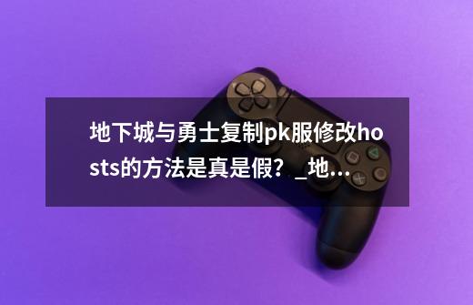 地下城与勇士复制pk服修改hosts的方法是真是假？_地下城与勇士pk服-第1张-游戏-拼搏