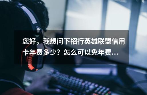 您好，我想问下招行英雄联盟信用卡年费多少？怎么可以免年费？额度都是多少？卡面图案可以选择吗？,英雄联盟信用卡权益在哪里看-第1张-游戏-拼搏