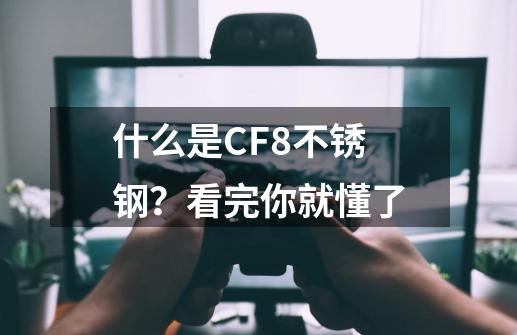 什么是CF8不锈钢？看完你就懂了-第1张-游戏-拼搏