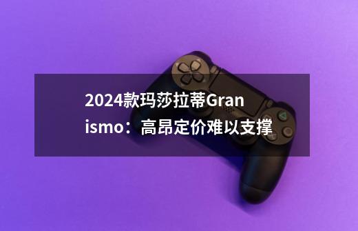 2024款玛莎拉蒂Granismo：高昂定价难以支撑-第1张-游戏-拼搏