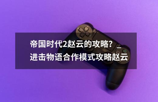 帝国时代2赵云的攻略？_进击物语合作模式攻略赵云-第1张-游戏-拼搏