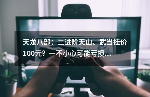 天龙八部：二进阶天山、武当挂价100元？一不小心可能亏损20万-第1张-游戏-拼搏