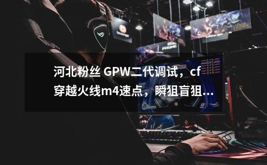 河北粉丝 GPW二代调试，cf穿越火线m4速点，瞬狙盲狙。#fps游戏-第1张-游戏-拼搏