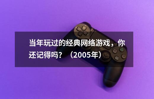 当年玩过的经典网络游戏，你还记得吗？（2005年）-第1张-游戏-拼搏